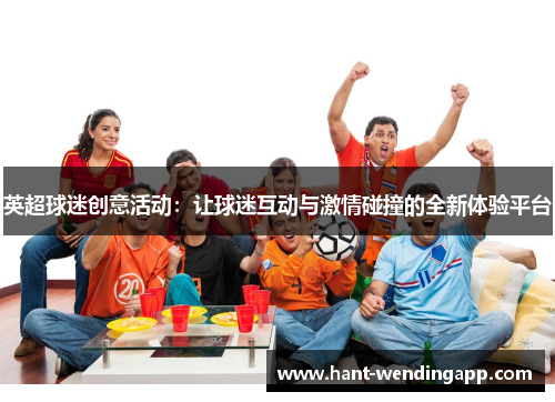 英超球迷创意活动：让球迷互动与激情碰撞的全新体验平台