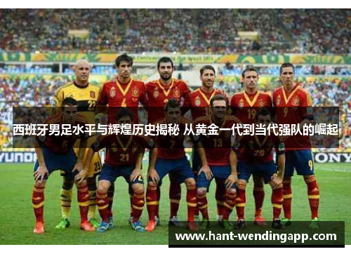 西班牙男足水平与辉煌历史揭秘 从黄金一代到当代强队的崛起