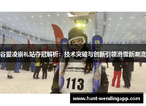 谷爱凌崇礼站夺冠解析：技术突破与创新引领滑雪新潮流