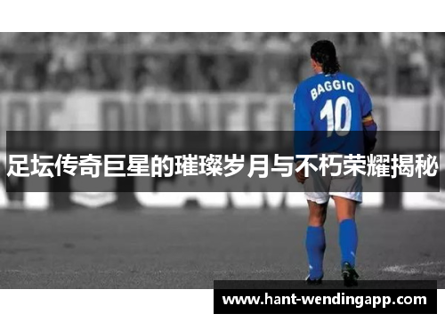 足坛传奇巨星的璀璨岁月与不朽荣耀揭秘