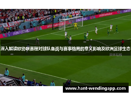 深入解读欧协联赛程对球队备战与赛事格局的意义影响及欧洲足球生态
