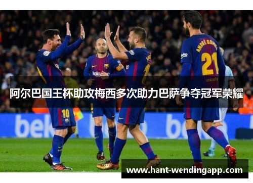 阿尔巴国王杯助攻梅西多次助力巴萨争夺冠军荣耀
