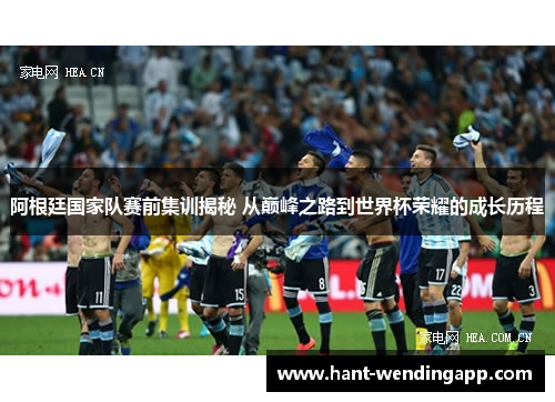 阿根廷国家队赛前集训揭秘 从巅峰之路到世界杯荣耀的成长历程