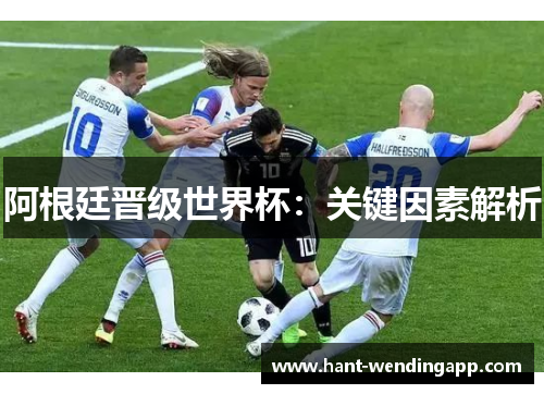 阿根廷晋级世界杯：关键因素解析