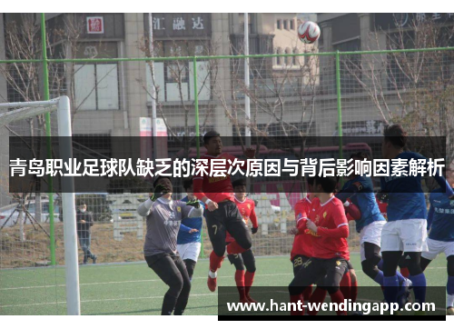 青岛职业足球队缺乏的深层次原因与背后影响因素解析