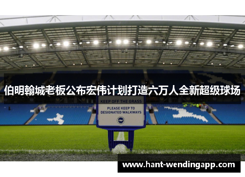 伯明翰城老板公布宏伟计划打造六万人全新超级球场