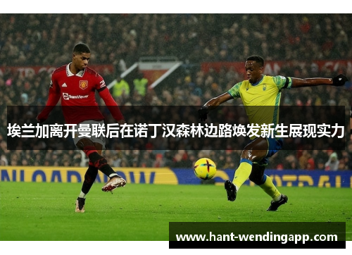 埃兰加离开曼联后在诺丁汉森林边路焕发新生展现实力
