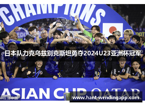 日本队力克乌兹别克斯坦勇夺2024U23亚洲杯冠军 日本队力克乌兹别克斯坦勇夺2024U23亚洲杯冠军