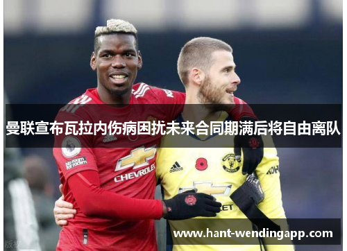 曼联宣布瓦拉内伤病困扰未来合同期满后将自由离队 曼联宣布瓦拉内伤病困扰未来合同期满后将自由离队