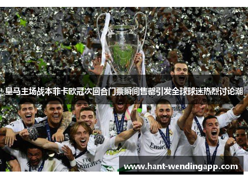 皇马主场战本菲卡欧冠次回合门票瞬间售罄引发全球球迷热烈讨论潮