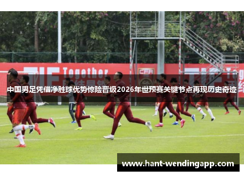中国男足凭借净胜球优势惊险晋级2026年世预赛关键节点再现历史奇迹