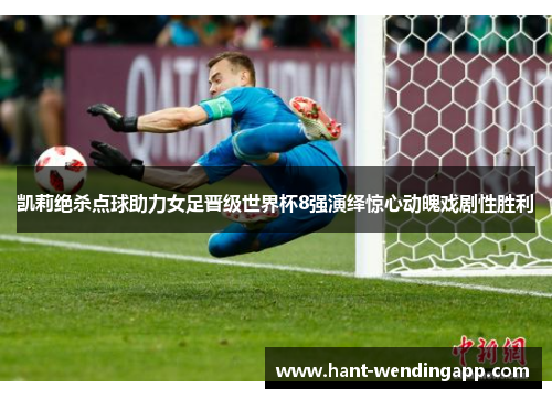 凯莉绝杀点球助力女足晋级世界杯8强演绎惊心动魄戏剧性胜利 凯莉绝杀点球助力女足晋级世界杯8强演绎惊心动魄戏剧性胜利