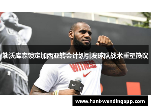 勒沃库森锁定加西亚转会计划引发球队战术重塑热议 勒沃库森锁定加西亚转会计划引发球队战术重塑热议