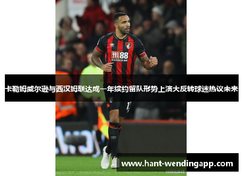 卡勒姆威尔逊与西汉姆联达成一年续约留队形势上演大反转球迷热议未来 卡勒姆威尔逊与西汉姆联达成一年续约留队形势上演大反转球迷热议未来