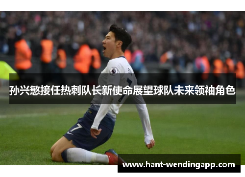 孙兴慜接任热刺队长新使命展望球队未来领袖角色 孙兴慜接任热刺队长新使命展望球队未来领袖角色
