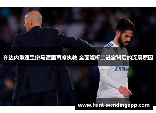 齐达内重返皇家马德里再度执教 全面解析二进宫背后的深层原因