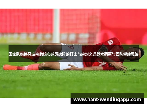 国家队伤停风波来袭核心球员缺阵的打击与应对之道战术调整与团队重建思路