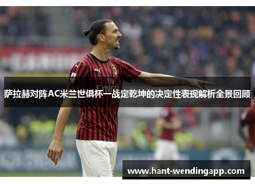 萨拉赫对阵AC米兰世俱杯一战定乾坤的决定性表现解析全景回顾