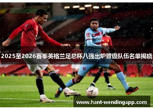 2025至2026赛季英格兰足总杯八强出炉晋级队伍名单揭晓
