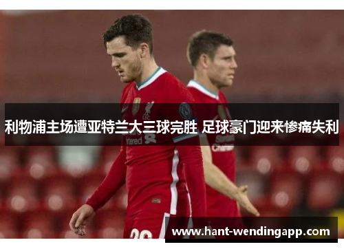 利物浦主场遭亚特兰大三球完胜 足球豪门迎来惨痛失利 利物浦主场遭亚特兰大三球完胜 足球豪门迎来惨痛失利