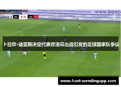 卜拉欣·迪亚斯决定代表摩洛哥出战引发的足球国家队争议 卜拉欣·迪亚斯决定代表摩洛哥出战引发的足球国家队争议