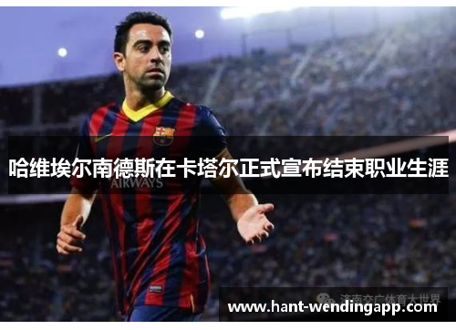 哈维埃尔南德斯在卡塔尔正式宣布结束职业生涯 哈维埃尔南德斯在卡塔尔正式宣布结束职业生涯