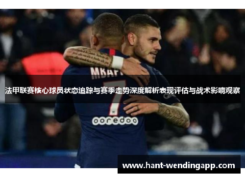 法甲联赛核心球员状态追踪与赛季走势深度解析表现评估与战术影响观察 法甲联赛核心球员状态追踪与赛季走势深度解析表现评估与战术影响观察