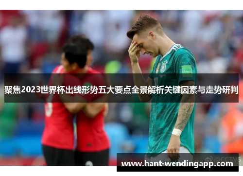 聚焦2023世界杯出线形势五大要点全景解析关键因素与走势研判 聚焦2023世界杯出线形势五大要点全景解析关键因素与走势研判