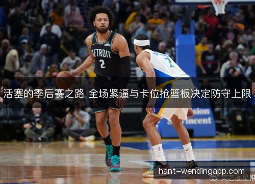 活塞的季后赛之路 全场紧逼与卡位抢篮板决定防守上限 活塞的季后赛之路 全场紧逼与卡位抢篮板决定防守上限